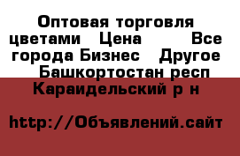 Оптовая торговля цветами › Цена ­ 25 - Все города Бизнес » Другое   . Башкортостан респ.,Караидельский р-н